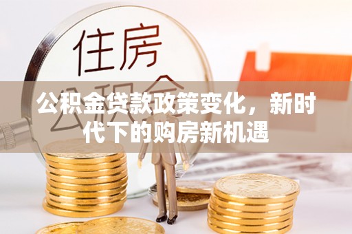 无棣公积金贷款政策变化，新时代下的购房新机遇
