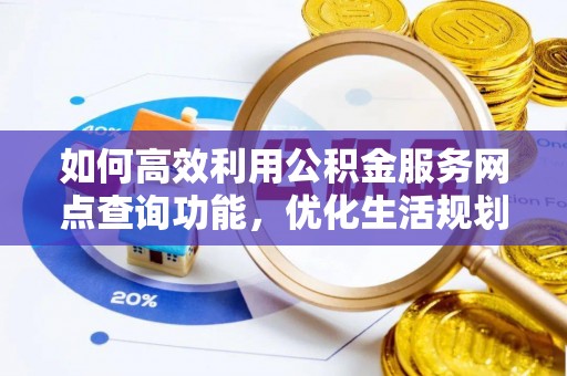 无棣如何高效利用公积金服务网点查询功能，优化生活规划