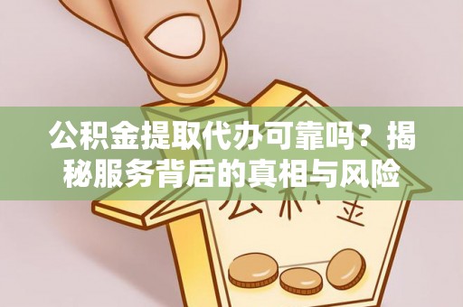 无棣公积金提取代办可靠吗？揭秘服务背后的真相与风险