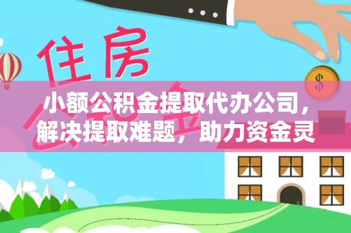 无棣小额公积金提取代办公司，解决提取难题，助力资金灵活使用