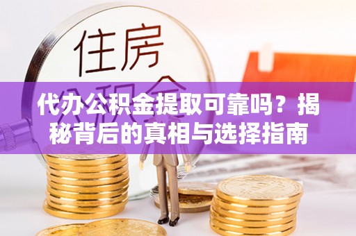 无棣代办公积金提取可靠吗？揭秘背后的真相与选择指南