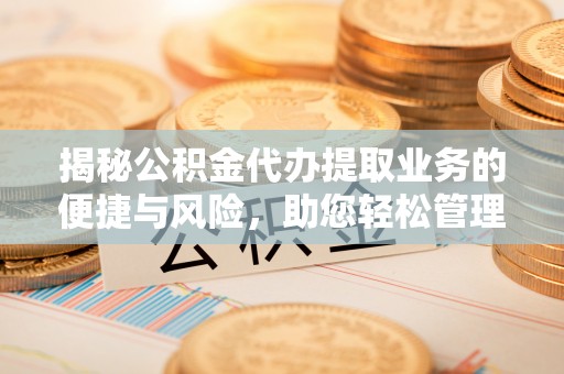 无棣揭秘公积金代办提取业务的便捷与风险，助您轻松管理财务