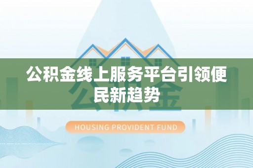 无棣公积金线上服务平台引领便民新趋势