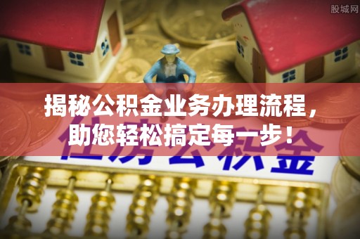 无棣揭秘公积金业务办理流程，助您轻松搞定每一步！