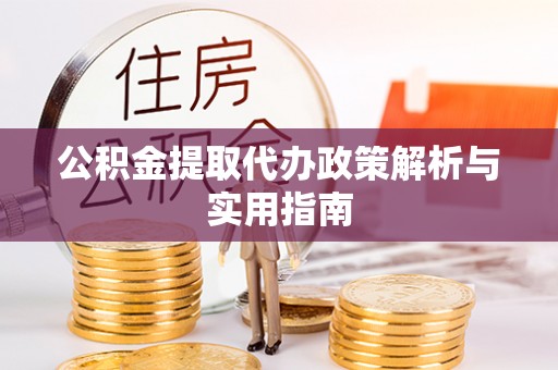 无棣公积金提取代办政策解析与实用指南