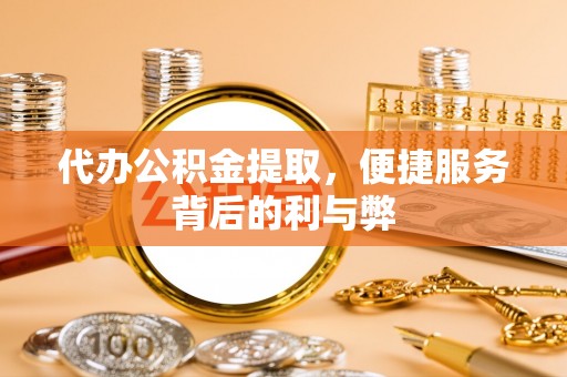 无棣代办公积金提取，便捷服务背后的利与弊