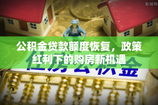无棣公积金贷款额度恢复，政策红利下的购房新机遇