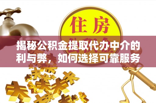 无棣揭秘公积金提取代办中介的利与弊，如何选择可靠服务？