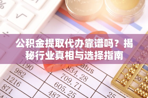 无棣公积金提取代办靠谱吗？揭秘行业真相与选择指南