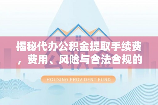 无棣揭秘代办公积金提取手续费，费用、风险与合法合规的全解析