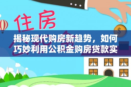 无棣揭秘现代购房新趋势，如何巧妙利用公积金购房贷款实现梦想家园