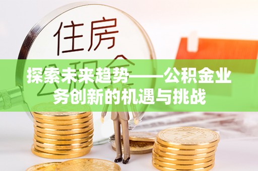 无棣探索未来趋势——公积金业务创新的机遇与挑战