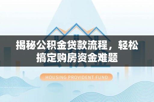 无棣揭秘公积金贷款流程，轻松搞定购房资金难题