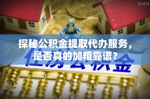 无棣探秘公积金提取代办服务，是否真的加粗靠谱？