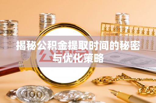 无棣揭秘公积金提取时间的秘密与优化策略