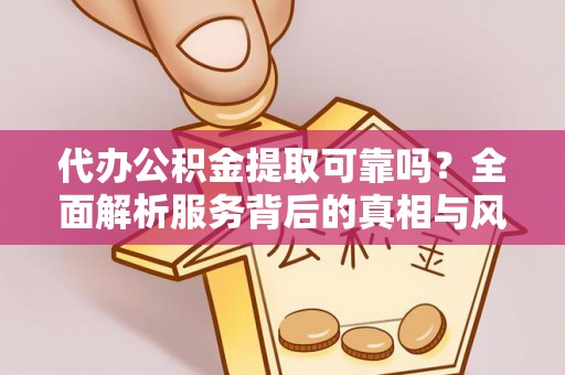 无棣代办公积金提取可靠吗？全面解析服务背后的真相与风险