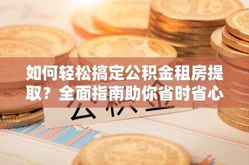 无棣如何轻松搞定公积金租房提取？全面指南助你省时省心