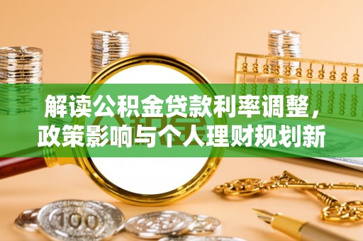 无棣解读公积金贷款利率调整，政策影响与个人理财规划新思路