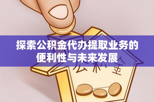 无棣探索公积金代办提取业务的便利性与未来发展