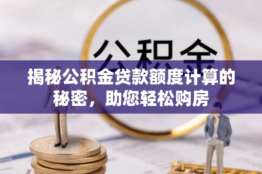 无棣揭秘公积金贷款额度计算的秘密，助您轻松购房