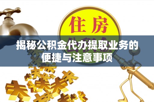无棣揭秘公积金代办提取业务的便捷与注意事项
