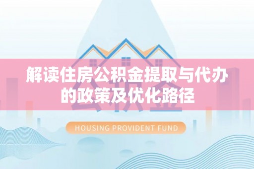 无棣解读住房公积金提取与代办的政策及优化路径