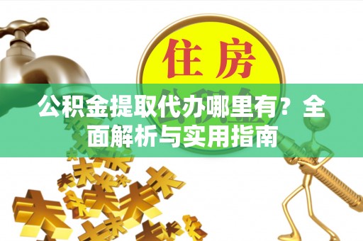 无棣公积金提取代办哪里有？全面解析与实用指南