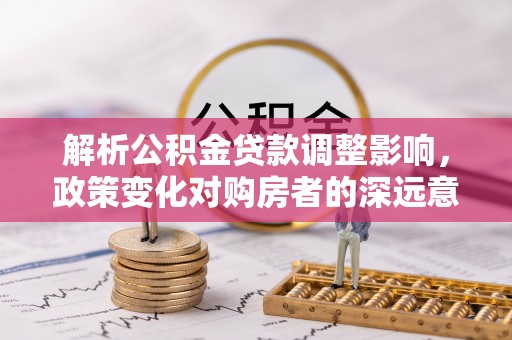 无棣解析公积金贷款调整影响，政策变化对购房者的深远意义