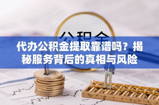 无棣代办公积金提取靠谱吗？揭秘服务背后的真相与风险
