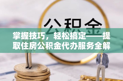 无棣掌握技巧，轻松搞定——提取住房公积金代办服务全解析