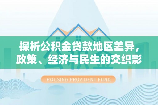无棣探析公积金贷款地区差异，政策、经济与民生的交织影响