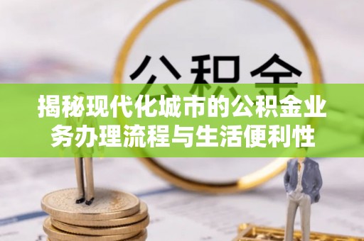 无棣揭秘现代化城市的公积金业务办理流程与生活便利性