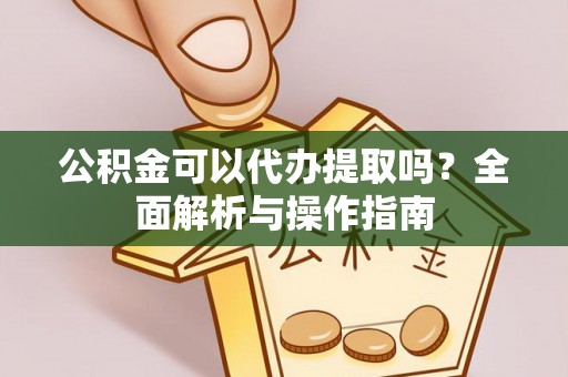 无棣公积金可以代办提取吗？全面解析与操作指南