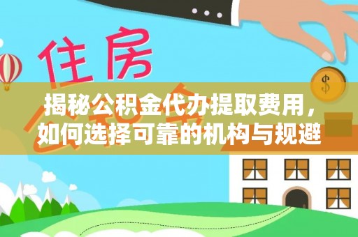 无棣揭秘公积金代办提取费用，如何选择可靠的机构与规避潜在风险