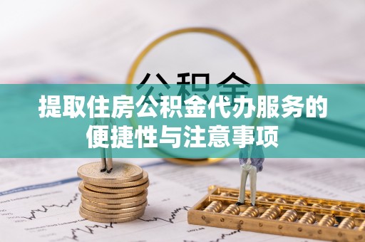 无棣提取住房公积金代办服务的便捷性与注意事项