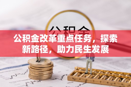 无棣公积金改革重点任务，探索新路径，助力民生发展