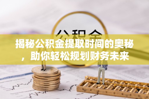 无棣揭秘公积金提取时间的奥秘，助你轻松规划财务未来
