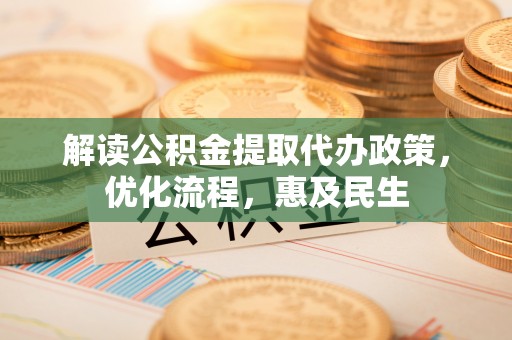 无棣解读公积金提取代办政策，优化流程，惠及民生