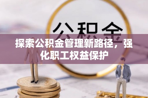 无棣探索公积金管理新路径，强化职工权益保护