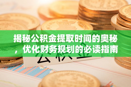 无棣揭秘公积金提取时间的奥秘，优化财务规划的必读指南