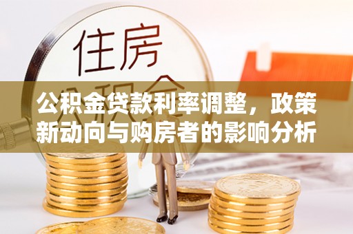 无棣公积金贷款利率调整，政策新动向与购房者的影响分析