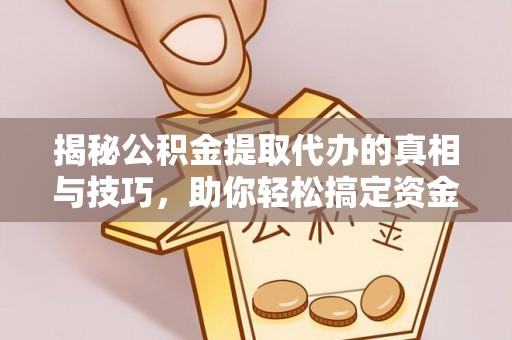 无棣揭秘公积金提取代办的真相与技巧，助你轻松搞定资金流动问题