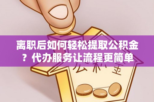 无棣离职后如何轻松提取公积金？代办服务让流程更简单
