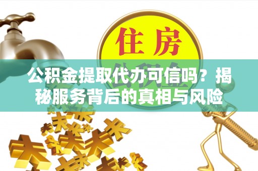 无棣公积金提取代办可信吗？揭秘服务背后的真相与风险