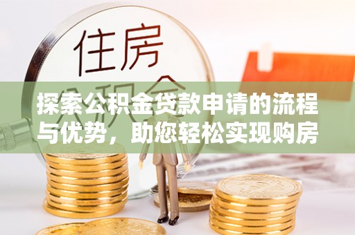 无棣探索公积金贷款申请的流程与优势，助您轻松实现购房梦想