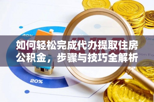 无棣如何轻松完成代办提取住房公积金，步骤与技巧全解析