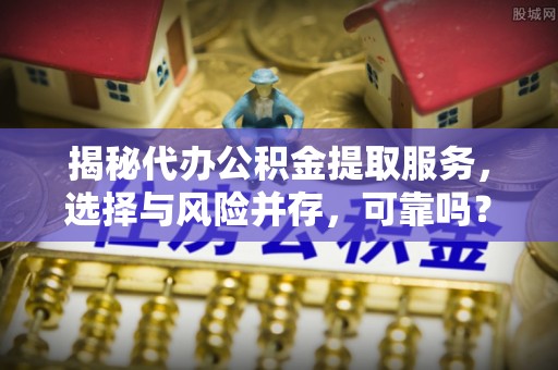 无棣揭秘代办公积金提取服务，选择与风险并存，可靠吗？