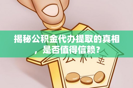 无棣揭秘公积金代办提取的真相，是否值得信赖？