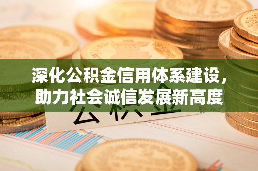无棣深化公积金信用体系建设，助力社会诚信发展新高度