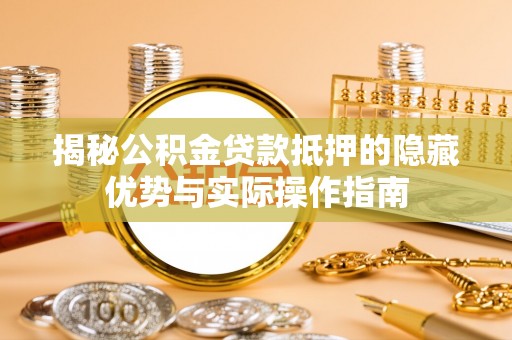 无棣揭秘公积金贷款抵押的隐藏优势与实际操作指南